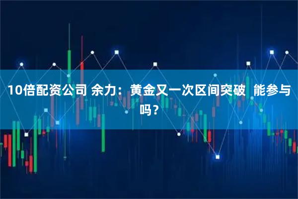 10倍配资公司 余力：黄金又一次区间突破  能参与吗？