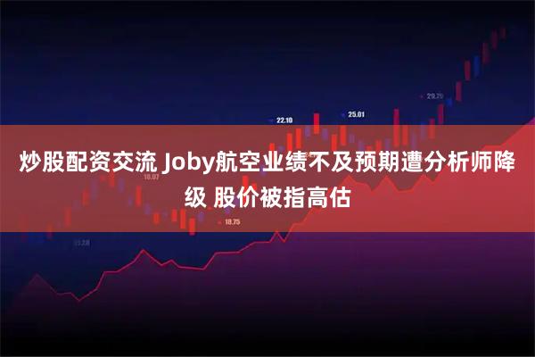 炒股配资交流 Joby航空业绩不及预期遭分析师降级 股价被指高估