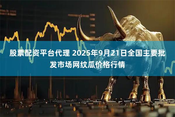 股票配资平台代理 2025年9月21日全国主要批发市场网纹瓜价格行情