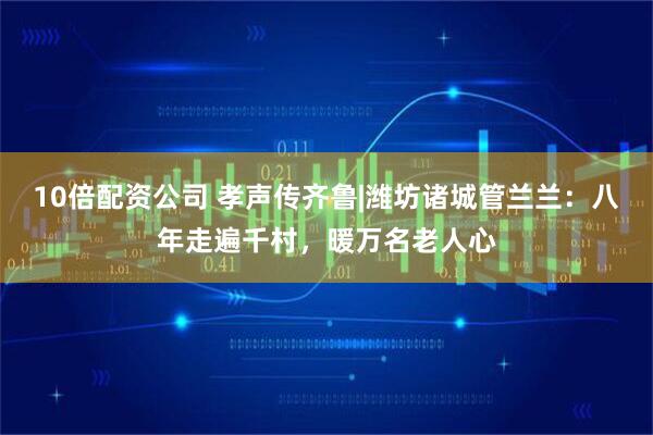 10倍配资公司 孝声传齐鲁|潍坊诸城管兰兰：八年走遍千村，暖万名老人心