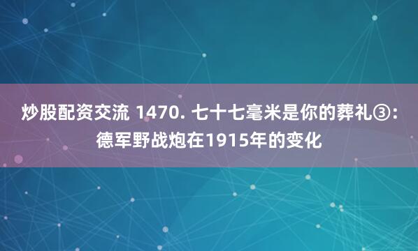 炒股配资交流 1470. 七十七毫米是你的葬礼③：德军野战炮在1915年的变化