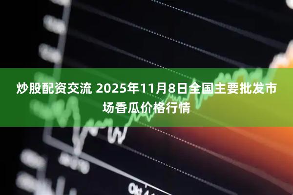 炒股配资交流 2025年11月8日全国主要批发市场香瓜价格行情