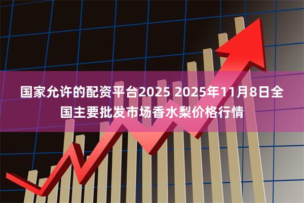国家允许的配资平台2025 2025年11月8日全国主要批发市场香水梨价格行情