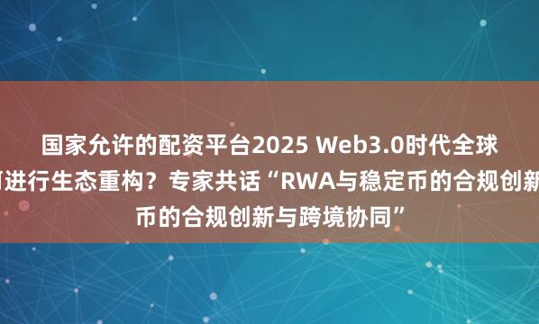 国家允许的配资平台2025 Web3.0时代全球数字金融如何进行生态重构？专家共话“RWA与稳定币的合规创新与跨境协同”