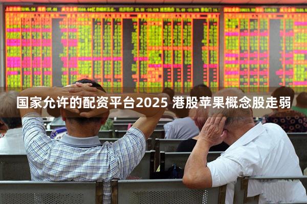国家允许的配资平台2025 港股苹果概念股走弱