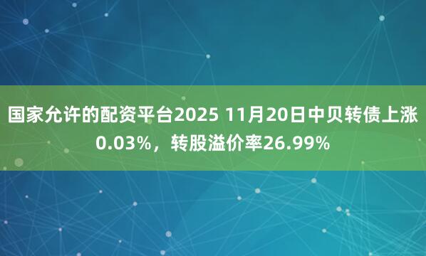 国家允许的配资平台2025 11月20日中贝转债上涨0.03%，转股溢价率26.99%