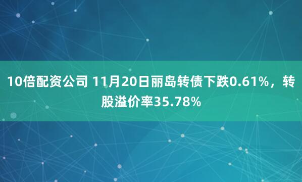10倍配资公司 11月20日丽岛转债下跌0.61%，转股溢价率35.78%