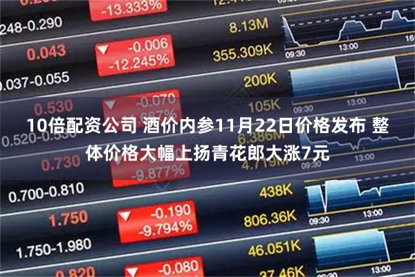 10倍配资公司 酒价内参11月22日价格发布 整体价格大幅上扬青花郎大涨7元
