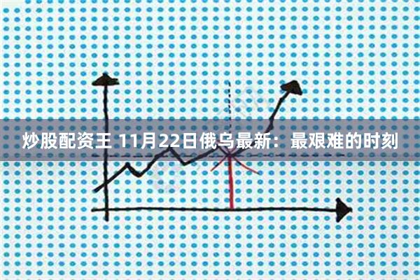 炒股配资王 11月22日俄乌最新：最艰难的时刻