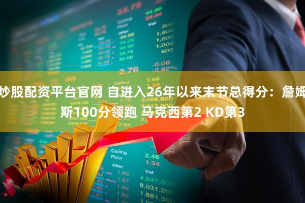 炒股配资平台官网 自进入26年以来末节总得分：詹姆斯100分领跑 马克西第2 KD第3