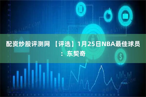 配资炒股评测网 【评选】1月25日NBA最佳球员：东契奇