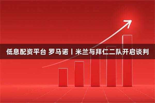 低息配资平台 罗马诺丨米兰与拜仁二队开启谈判