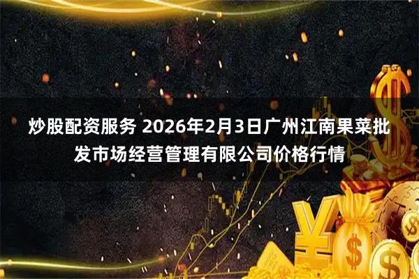 炒股配资服务 2026年2月3日广州江南果菜批发市场经营管理有限公司价格行情