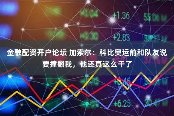 金融配资开户论坛 加索尔：科比奥运前和队友说要撞翻我，他还真这么干了