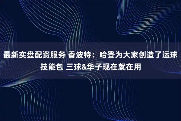 最新实盘配资服务 香波特：哈登为大家创造了运球技能包 三球&华子现在就在用