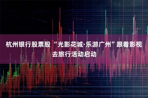 杭州银行股票股 “光影花城·乐游广州”跟着影视去旅行活动启动