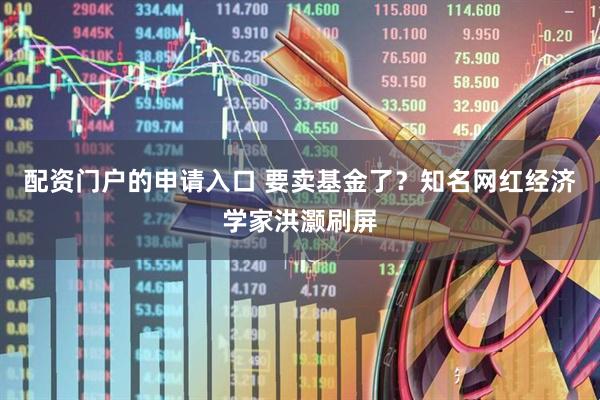 配资门户的申请入口 要卖基金了？知名网红经济学家洪灏刷屏