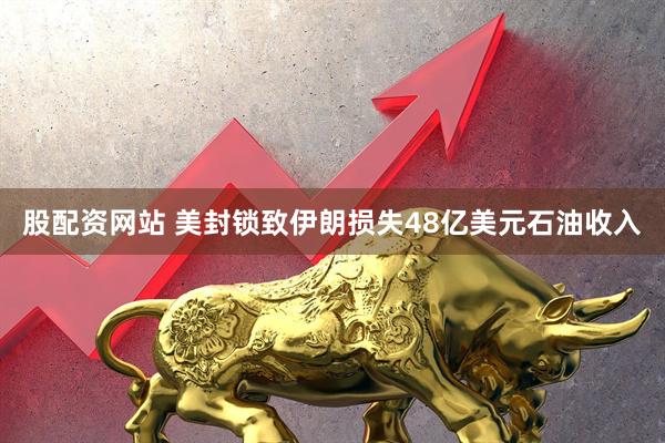 股配资网站 美封锁致伊朗损失48亿美元石油收入