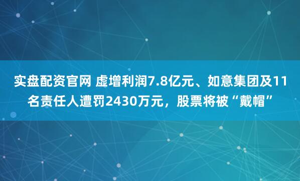 实盘配资官网 虚增利润7.8亿元、如意集团及11名责任人遭罚2430万元，股票将被“戴帽”