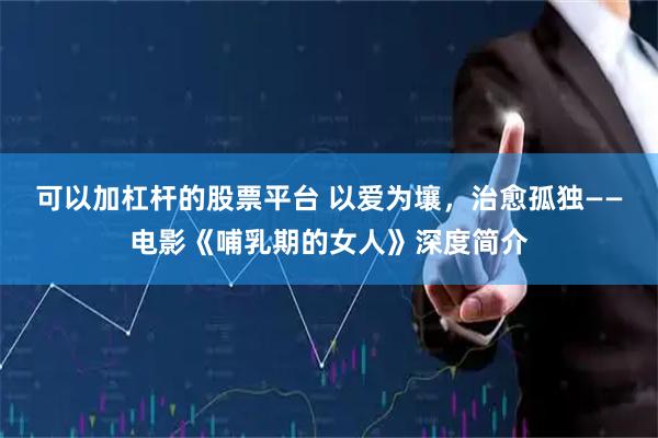可以加杠杆的股票平台 以爱为壤，治愈孤独——电影《哺乳期的女人》深度简介