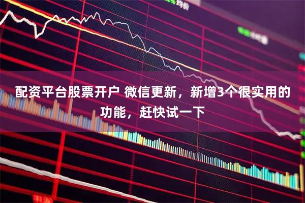 配资平台股票开户 微信更新，新增3个很实用的功能，赶快试一下