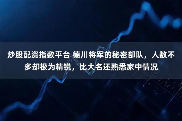 炒股配资指数平台 德川将军的秘密部队，人数不多却极为精锐，比大名还熟悉家中情况