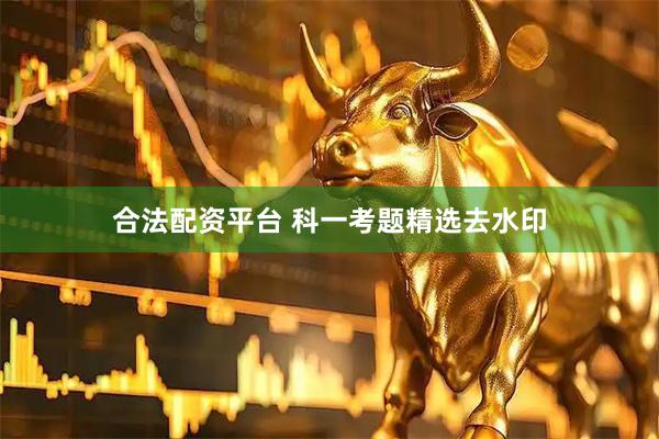 合法配资平台 科一考题精选去水印