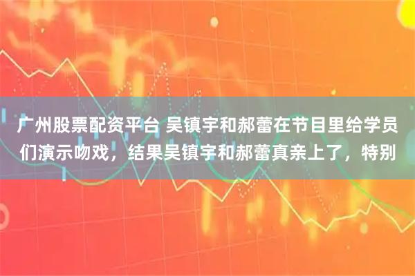 广州股票配资平台 吴镇宇和郝蕾在节目里给学员们演示吻戏，结果吴镇宇和郝蕾真亲上了，特别