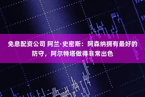 免息配资公司 阿兰·史密斯：阿森纳拥有最好的防守，阿尔特塔做得非常出色
