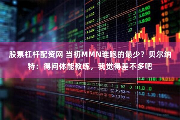 股票杠杆配资网 当初MMN谁跑的最少？贝尔纳特：得问体能教练，我觉得差不多吧
