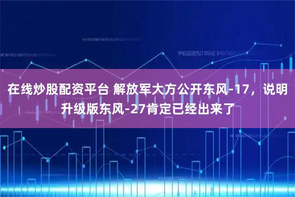 在线炒股配资平台 解放军大方公开东风-17,说明升级版东风-27肯定已经出来了