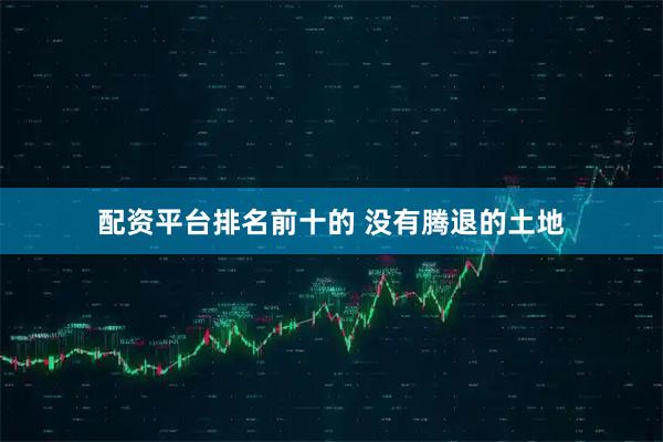 配资平台排名前十的 没有腾退的土地