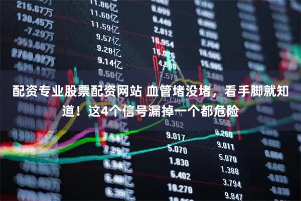配资专业股票配资网站 血管堵没堵，看手脚就知道！这4个信号漏掉一个都危险