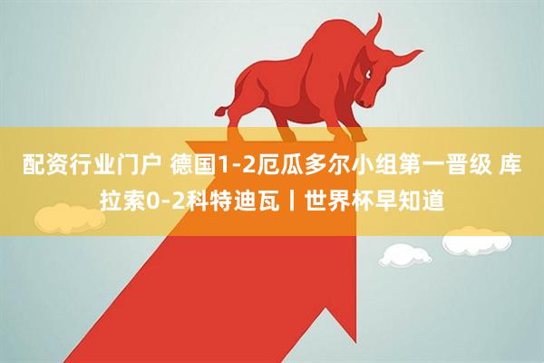 配资行业门户 德国1-2厄瓜多尔小组第一晋级 库拉索0-2科特迪瓦丨世界杯早知道