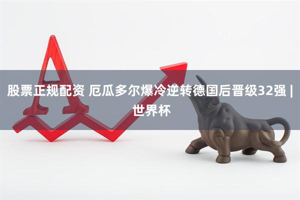 股票正规配资 厄瓜多尔爆冷逆转德国后晋级32强 | 世界杯