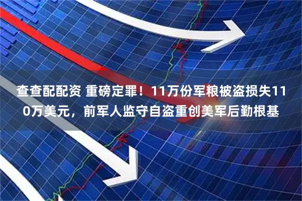 查查配配资 重磅定罪！11万份军粮被盗损失110万美元，前军人监守自盗重创美军后勤根基