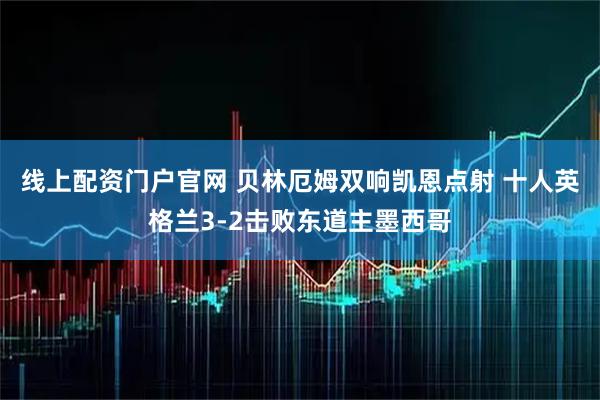 线上配资门户官网 贝林厄姆双响凯恩点射 十人英格兰3-2击败东道主墨西哥