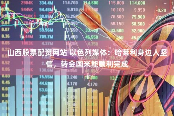 山西股票配资网站 以色列媒体：哈莱利身边人坚信，转会国米能顺利完成