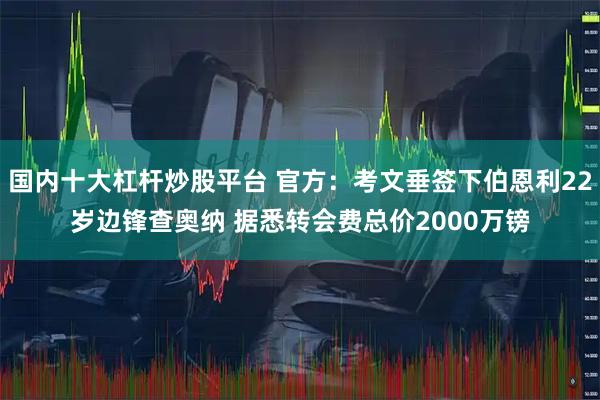 国内十大杠杆炒股平台 官方：考文垂签下伯恩利22岁边锋查奥纳 据悉转会费总价2000万镑
