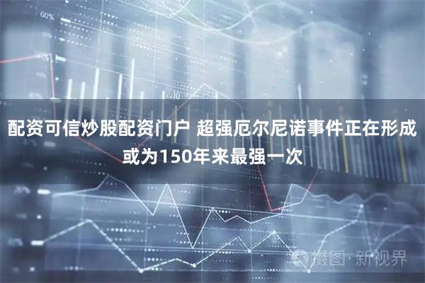 配资可信炒股配资门户 超强厄尔尼诺事件正在形成或为150年来最强一次
