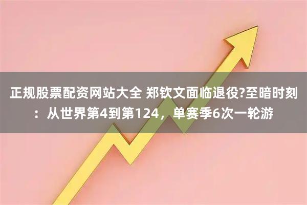 正规股票配资网站大全 郑钦文面临退役?至暗时刻：从世界第4到第124，单赛季6次一轮游