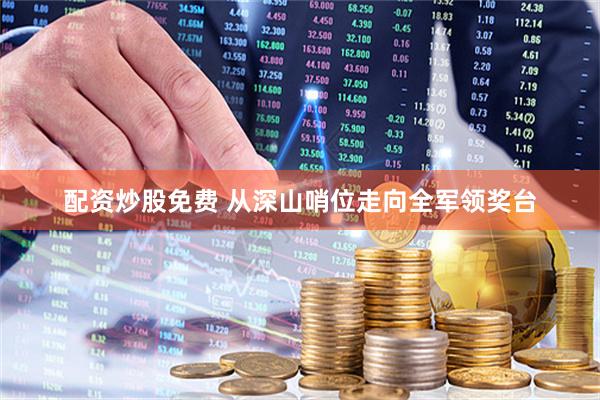 配资炒股免费 从深山哨位走向全军领奖台