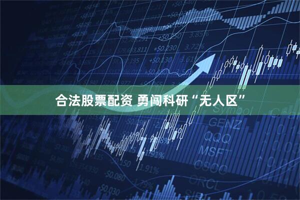 合法股票配资 勇闯科研“无人区”