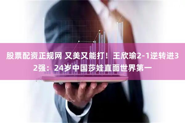 股票配资正规网 又美又能打！王欣瑜2-1逆转进32强：24岁中国莎娃直面世界第一