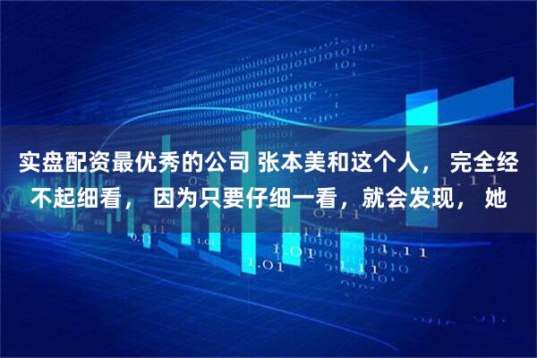 实盘配资最优秀的公司 张本美和这个人， 完全经不起细看， 因为只要仔细一看，就会发现， 她