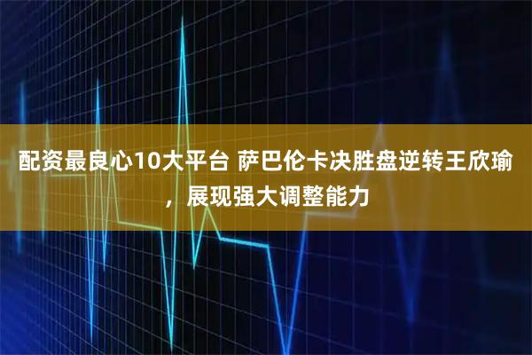 配资最良心10大平台 萨巴伦卡决胜盘逆转王欣瑜，展现强大调整能力
