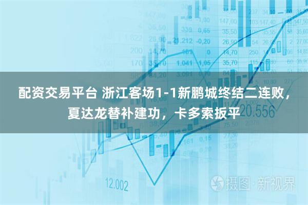 配资交易平台 浙江客场1-1新鹏城终结二连败，夏达龙替补建功，卡多索扳平