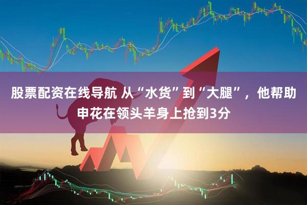 股票配资在线导航 从“水货”到“大腿”，他帮助申花在领头羊身上抢到3分