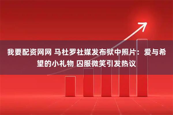 我要配资网网 马杜罗社媒发布狱中照片：爱与希望的小礼物 囚服微笑引发热议