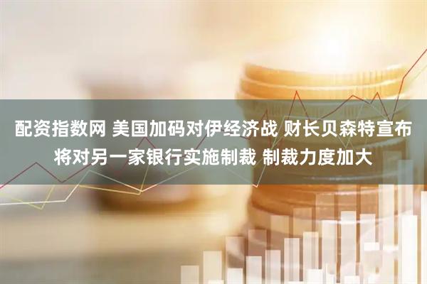 配资指数网 美国加码对伊经济战 财长贝森特宣布将对另一家银行实施制裁 制裁力度加大